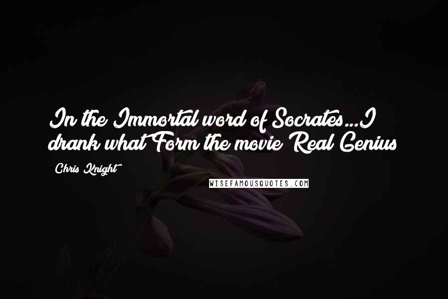 Chris Knight Quotes: In the Immortal word of Socrates...I drank what?Form the movie Real Genius