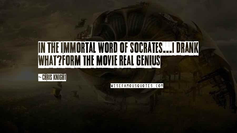 Chris Knight Quotes: In the Immortal word of Socrates...I drank what?Form the movie Real Genius