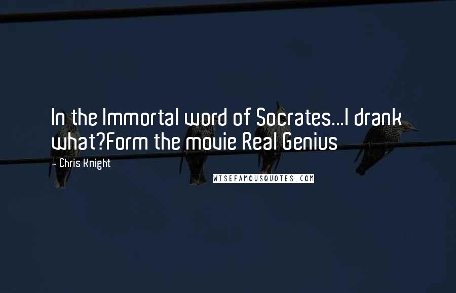 Chris Knight Quotes: In the Immortal word of Socrates...I drank what?Form the movie Real Genius