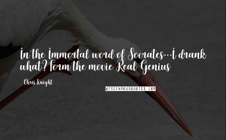 Chris Knight Quotes: In the Immortal word of Socrates...I drank what?Form the movie Real Genius