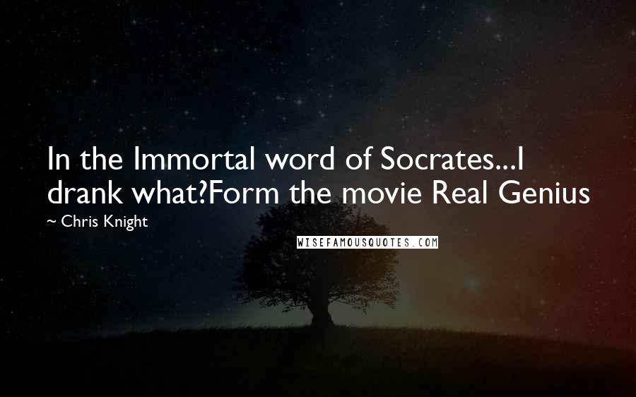 Chris Knight Quotes: In the Immortal word of Socrates...I drank what?Form the movie Real Genius