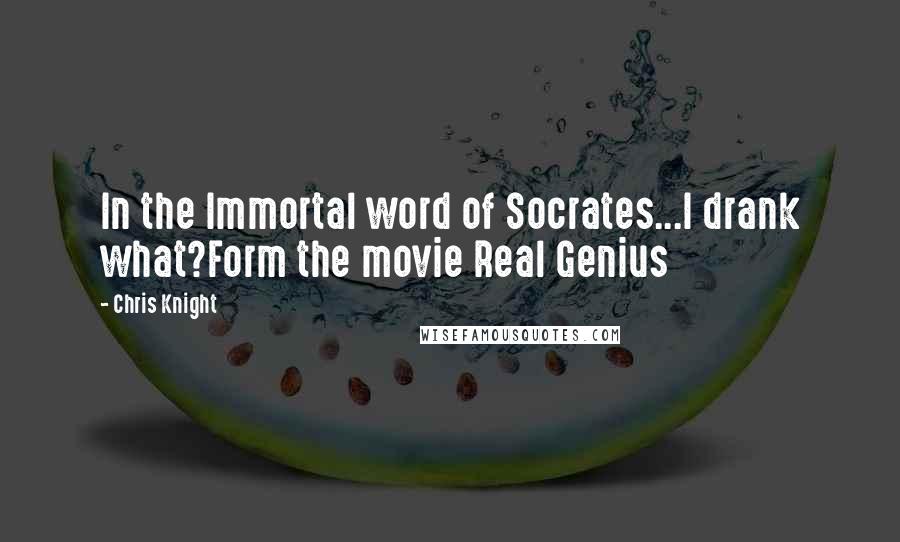 Chris Knight Quotes: In the Immortal word of Socrates...I drank what?Form the movie Real Genius