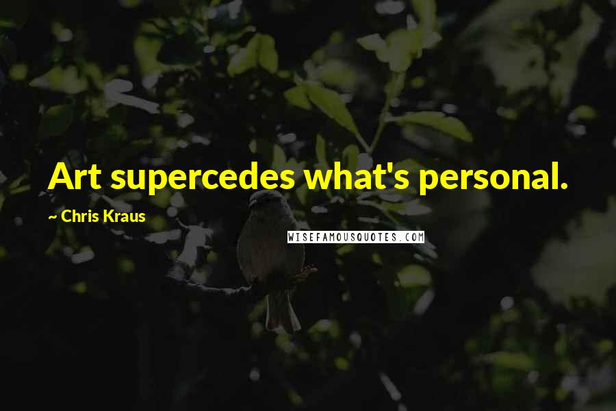 Chris Kraus Quotes: Art supercedes what's personal.