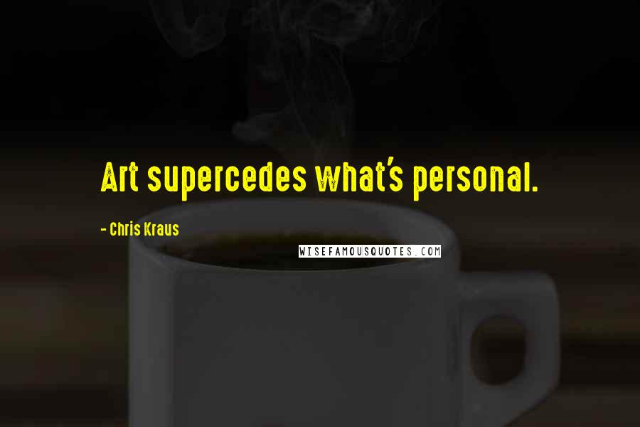 Chris Kraus Quotes: Art supercedes what's personal.