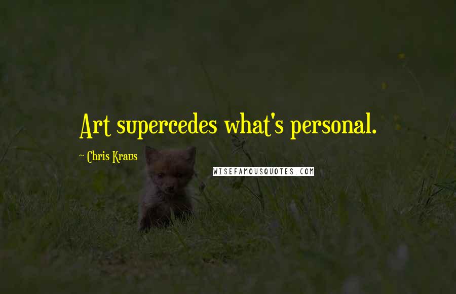 Chris Kraus Quotes: Art supercedes what's personal.