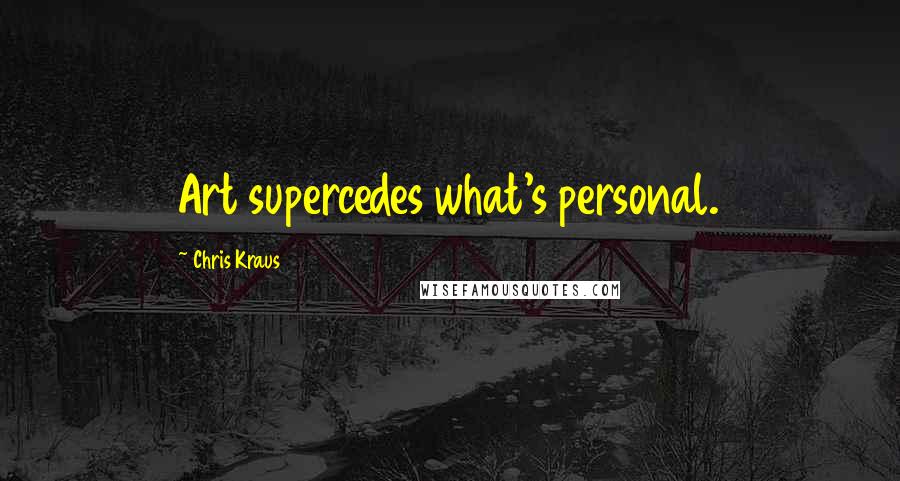 Chris Kraus Quotes: Art supercedes what's personal.