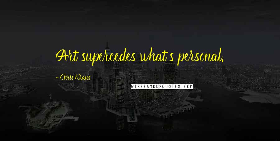 Chris Kraus Quotes: Art supercedes what's personal.