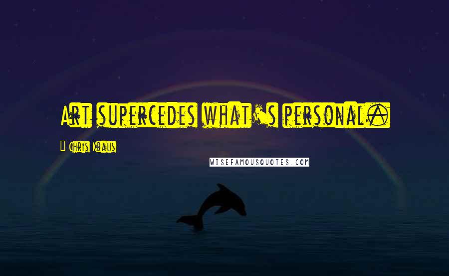 Chris Kraus Quotes: Art supercedes what's personal.