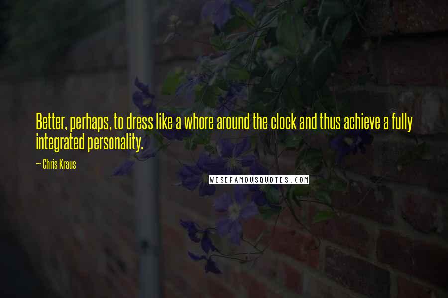 Chris Kraus Quotes: Better, perhaps, to dress like a whore around the clock and thus achieve a fully integrated personality.