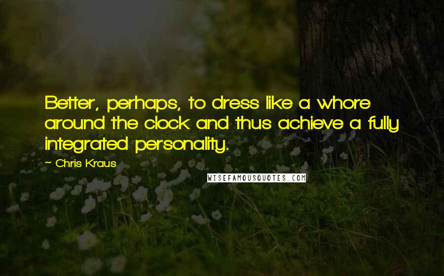 Chris Kraus Quotes: Better, perhaps, to dress like a whore around the clock and thus achieve a fully integrated personality.