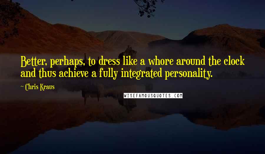 Chris Kraus Quotes: Better, perhaps, to dress like a whore around the clock and thus achieve a fully integrated personality.