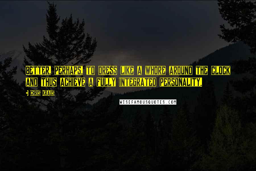 Chris Kraus Quotes: Better, perhaps, to dress like a whore around the clock and thus achieve a fully integrated personality.