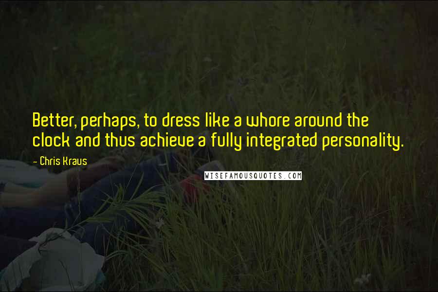 Chris Kraus Quotes: Better, perhaps, to dress like a whore around the clock and thus achieve a fully integrated personality.