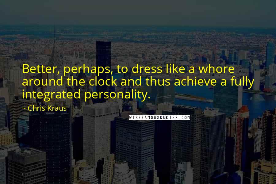 Chris Kraus Quotes: Better, perhaps, to dress like a whore around the clock and thus achieve a fully integrated personality.