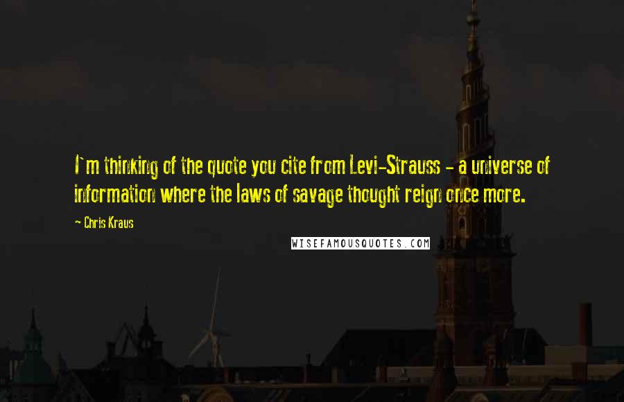 Chris Kraus Quotes: I'm thinking of the quote you cite from Levi-Strauss - a universe of information where the laws of savage thought reign once more.