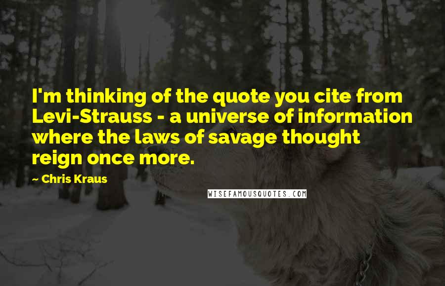 Chris Kraus Quotes: I'm thinking of the quote you cite from Levi-Strauss - a universe of information where the laws of savage thought reign once more.