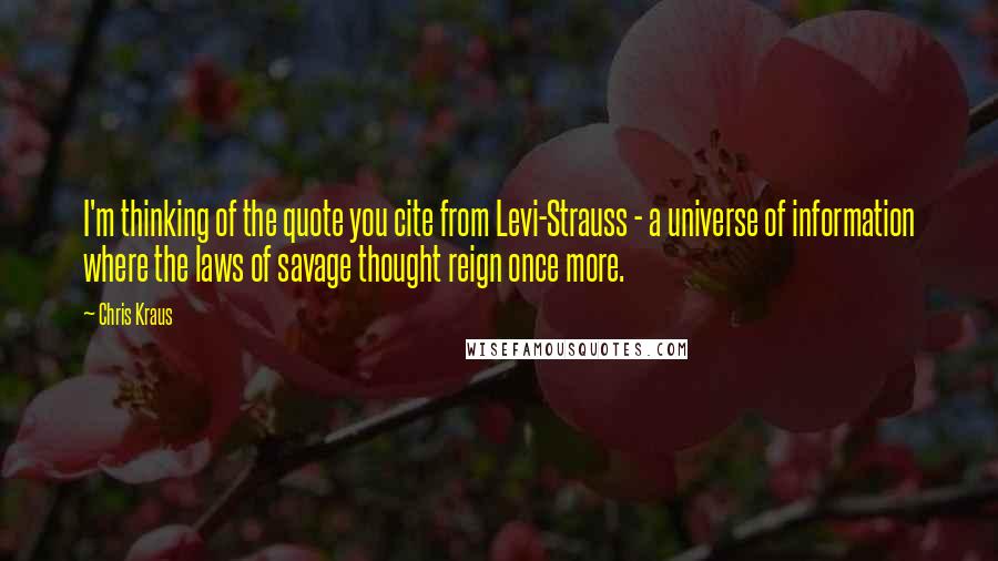 Chris Kraus Quotes: I'm thinking of the quote you cite from Levi-Strauss - a universe of information where the laws of savage thought reign once more.