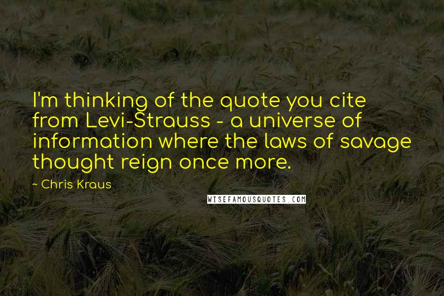 Chris Kraus Quotes: I'm thinking of the quote you cite from Levi-Strauss - a universe of information where the laws of savage thought reign once more.