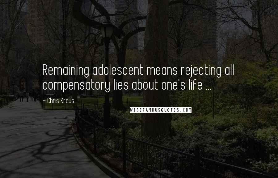 Chris Kraus Quotes: Remaining adolescent means rejecting all compensatory lies about one's life ...