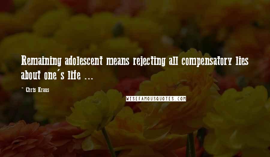 Chris Kraus Quotes: Remaining adolescent means rejecting all compensatory lies about one's life ...