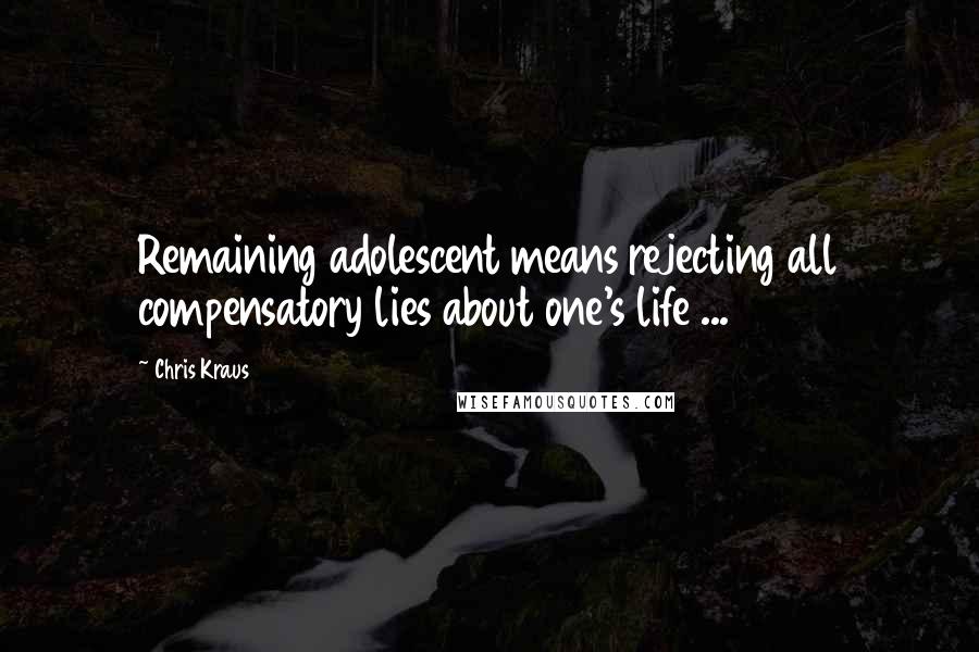 Chris Kraus Quotes: Remaining adolescent means rejecting all compensatory lies about one's life ...