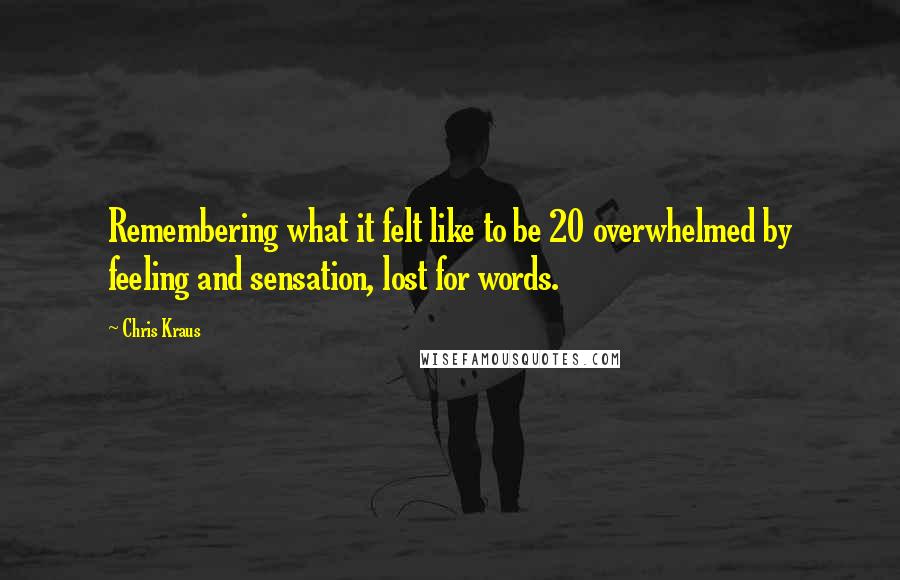 Chris Kraus Quotes: Remembering what it felt like to be 20 overwhelmed by feeling and sensation, lost for words.