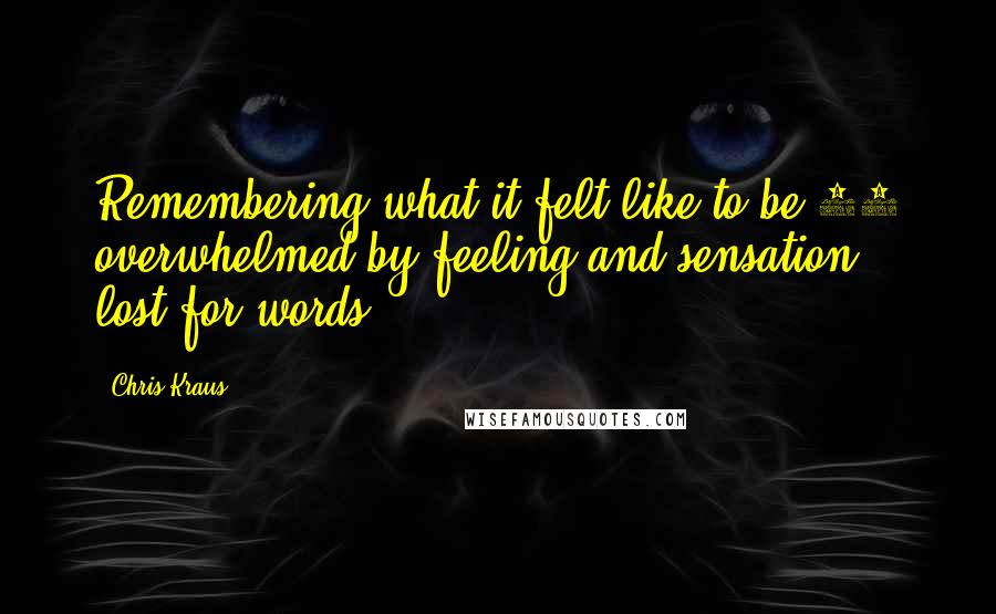 Chris Kraus Quotes: Remembering what it felt like to be 20 overwhelmed by feeling and sensation, lost for words.