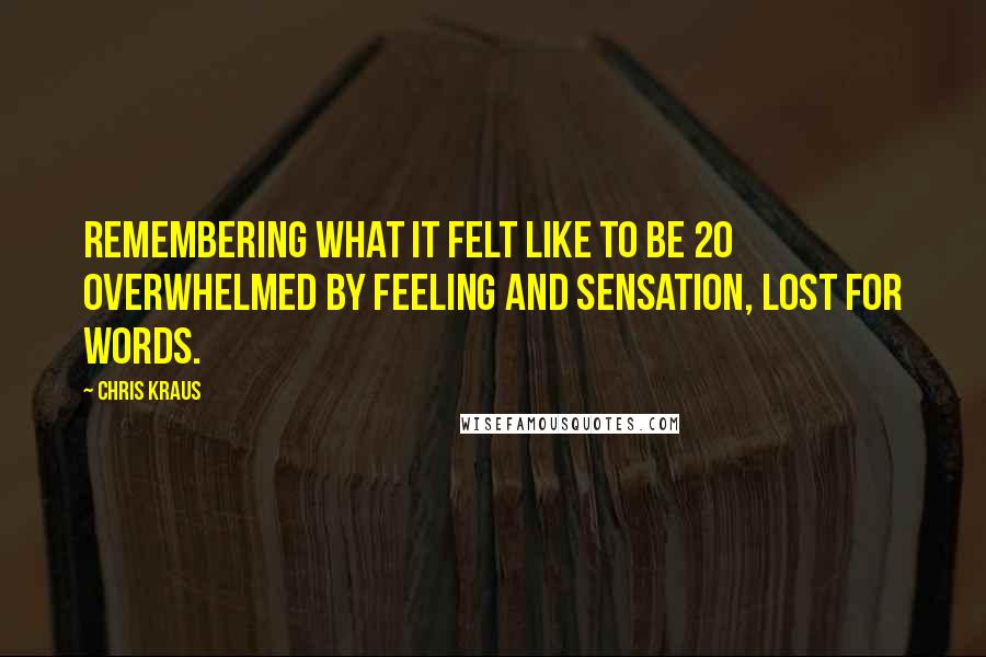 Chris Kraus Quotes: Remembering what it felt like to be 20 overwhelmed by feeling and sensation, lost for words.