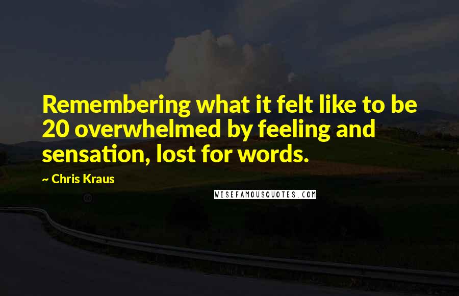 Chris Kraus Quotes: Remembering what it felt like to be 20 overwhelmed by feeling and sensation, lost for words.