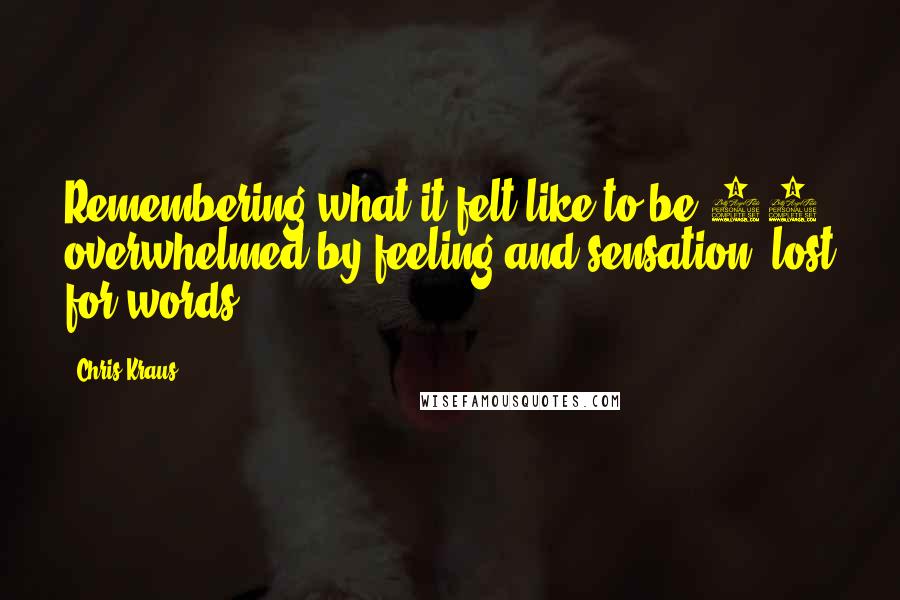 Chris Kraus Quotes: Remembering what it felt like to be 20 overwhelmed by feeling and sensation, lost for words.