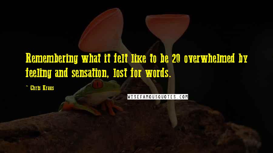 Chris Kraus Quotes: Remembering what it felt like to be 20 overwhelmed by feeling and sensation, lost for words.