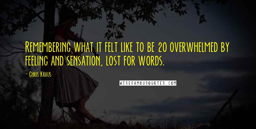 Chris Kraus Quotes: Remembering what it felt like to be 20 overwhelmed by feeling and sensation, lost for words.