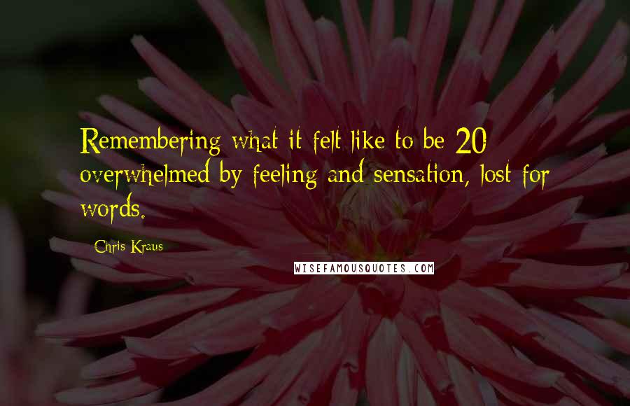 Chris Kraus Quotes: Remembering what it felt like to be 20 overwhelmed by feeling and sensation, lost for words.