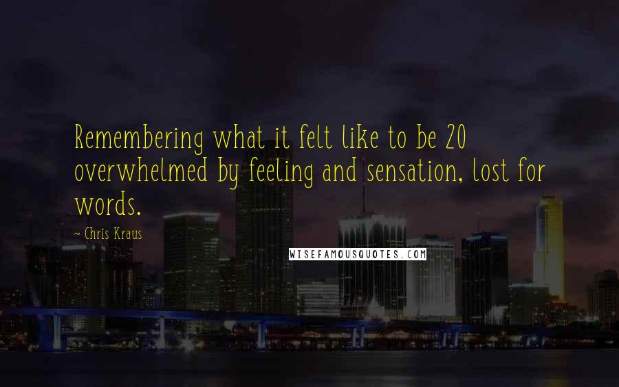 Chris Kraus Quotes: Remembering what it felt like to be 20 overwhelmed by feeling and sensation, lost for words.