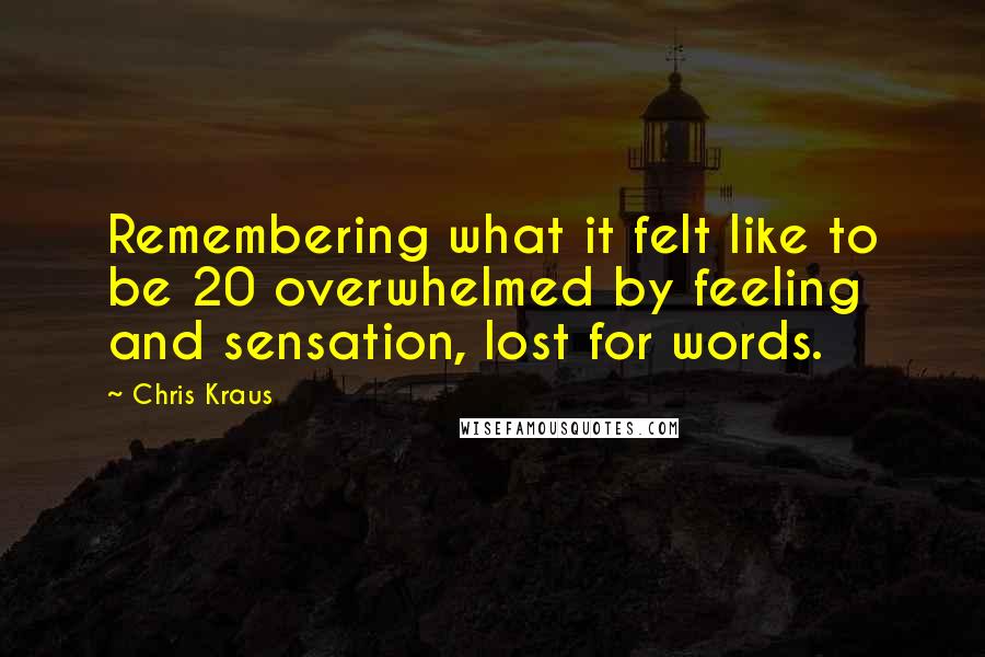 Chris Kraus Quotes: Remembering what it felt like to be 20 overwhelmed by feeling and sensation, lost for words.