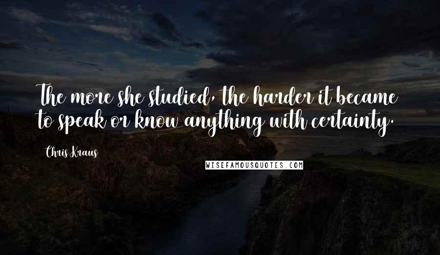 Chris Kraus Quotes: The more she studied, the harder it became to speak or know anything with certainty.