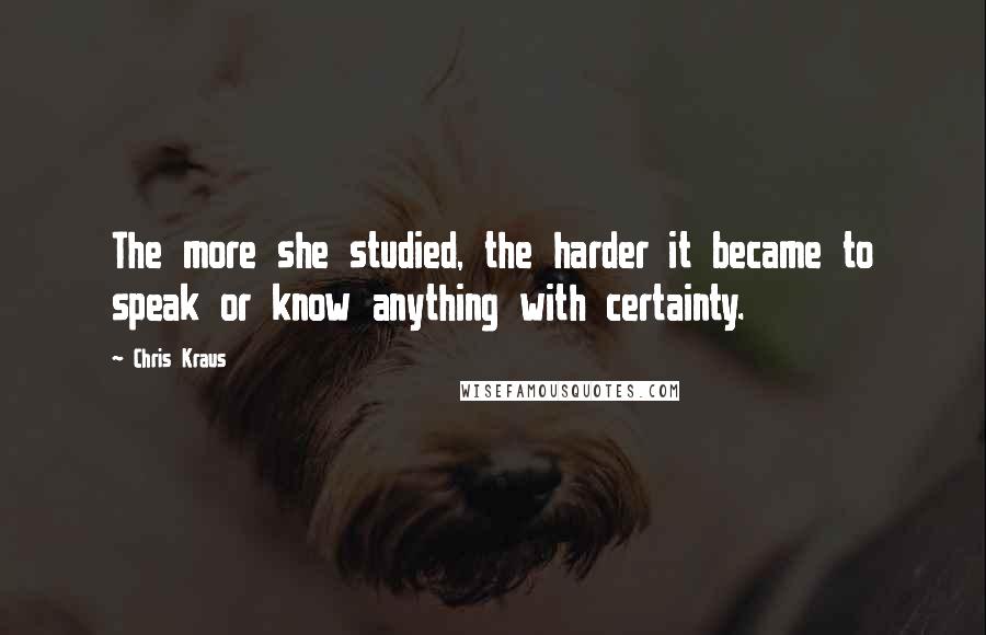 Chris Kraus Quotes: The more she studied, the harder it became to speak or know anything with certainty.