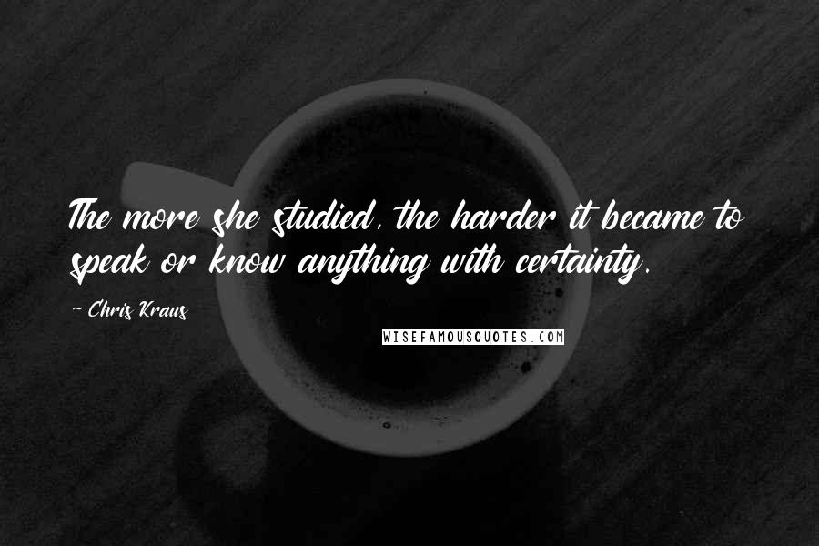 Chris Kraus Quotes: The more she studied, the harder it became to speak or know anything with certainty.