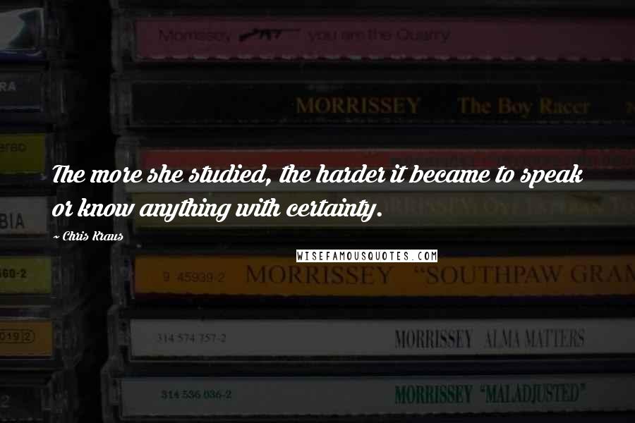 Chris Kraus Quotes: The more she studied, the harder it became to speak or know anything with certainty.