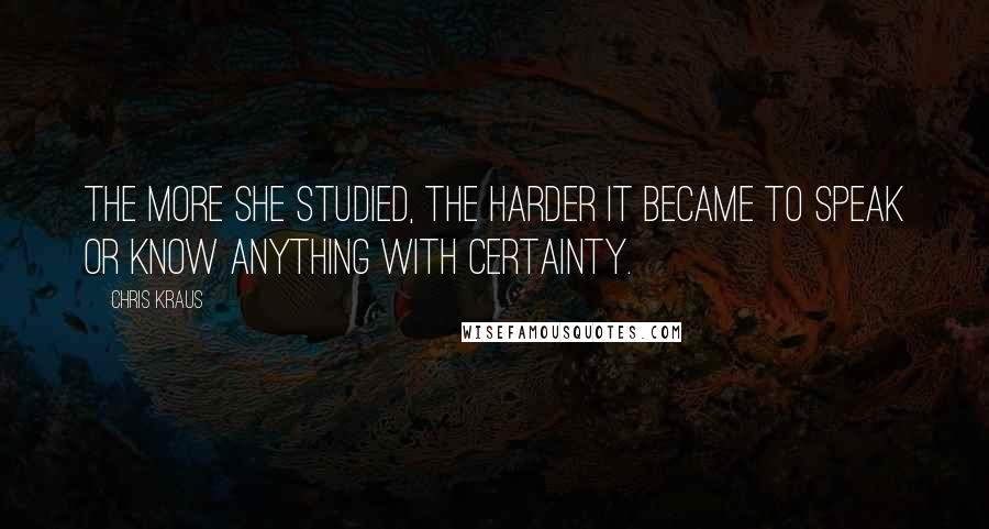 Chris Kraus Quotes: The more she studied, the harder it became to speak or know anything with certainty.