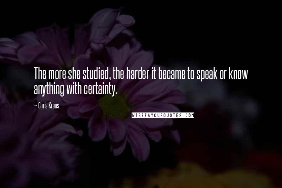 Chris Kraus Quotes: The more she studied, the harder it became to speak or know anything with certainty.