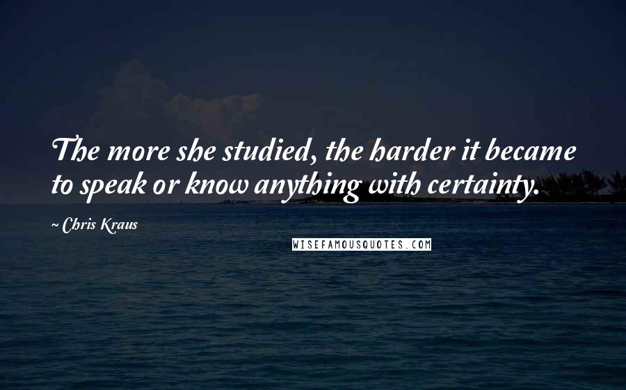 Chris Kraus Quotes: The more she studied, the harder it became to speak or know anything with certainty.