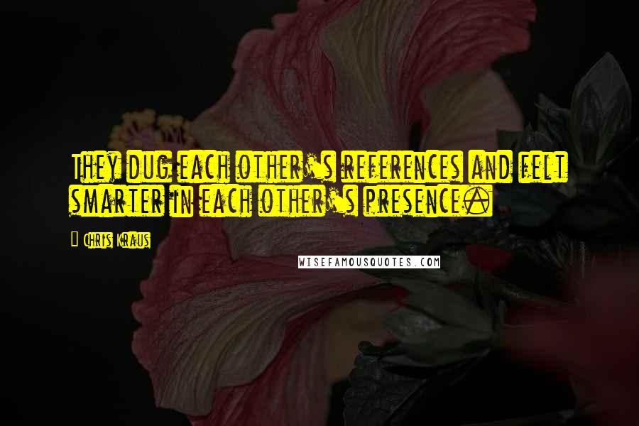 Chris Kraus Quotes: They dug each other's references and felt smarter in each other's presence.