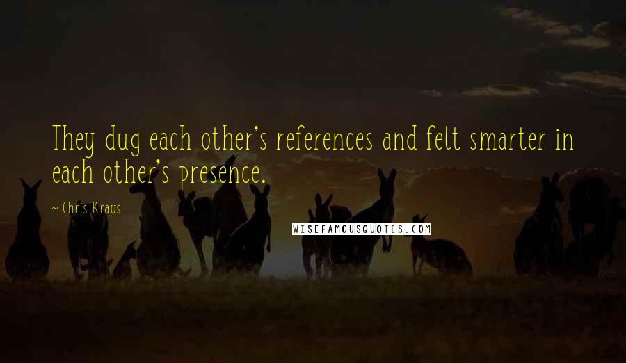 Chris Kraus Quotes: They dug each other's references and felt smarter in each other's presence.