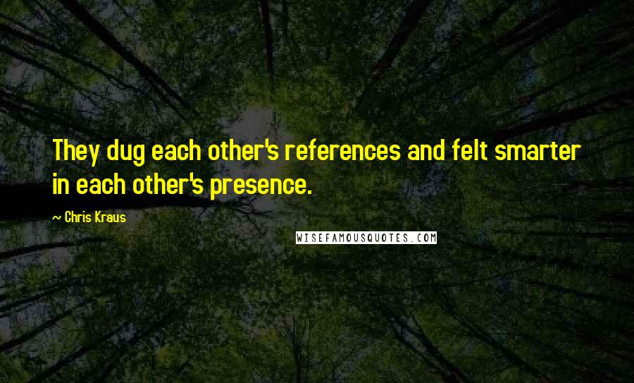 Chris Kraus Quotes: They dug each other's references and felt smarter in each other's presence.