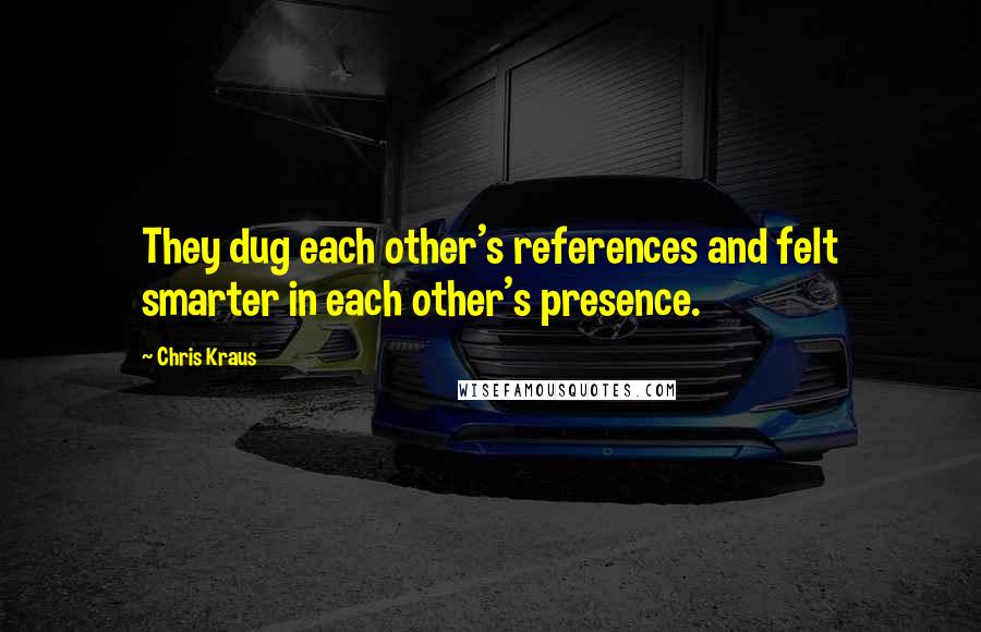 Chris Kraus Quotes: They dug each other's references and felt smarter in each other's presence.