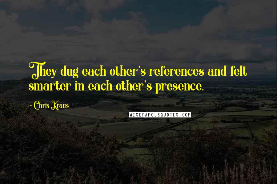 Chris Kraus Quotes: They dug each other's references and felt smarter in each other's presence.