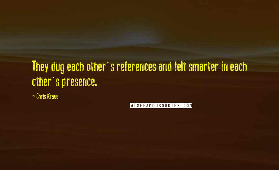 Chris Kraus Quotes: They dug each other's references and felt smarter in each other's presence.