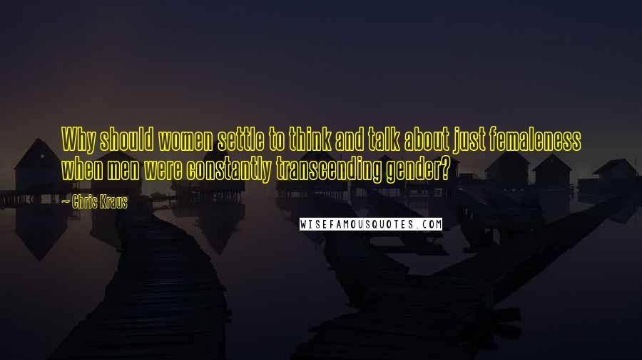 Chris Kraus Quotes: Why should women settle to think and talk about just femaleness when men were constantly transcending gender?