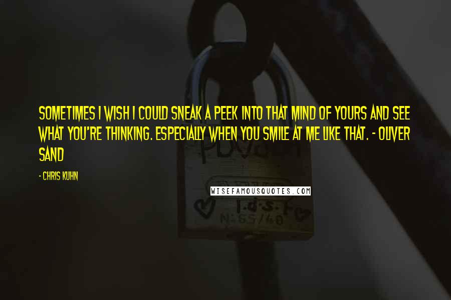 Chris Kuhn Quotes: Sometimes I wish I could sneak a peek into that mind of yours and see what you're thinking. Especially when you smile at me like that. ~ Oliver Sand